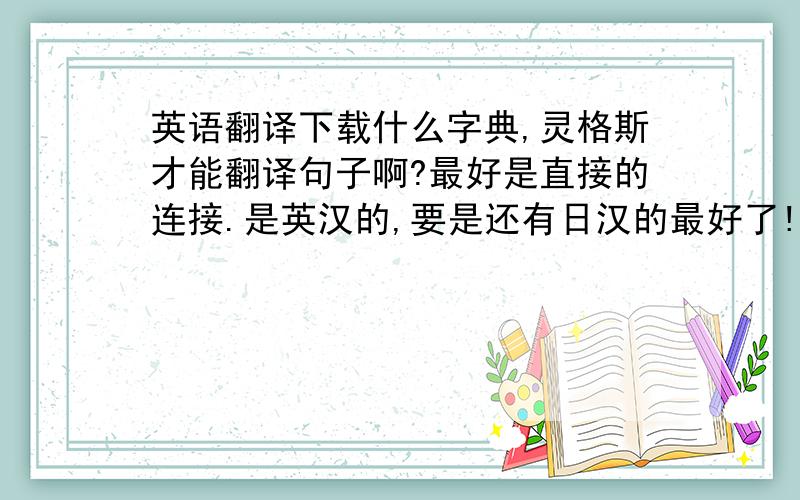 英语翻译下载什么字典,灵格斯才能翻译句子啊?最好是直接的连接.是英汉的,要是还有日汉的最好了!