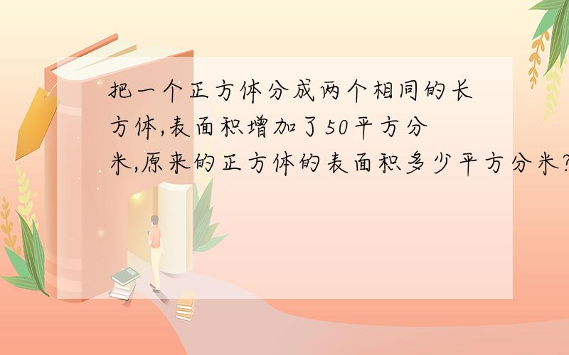 把一个正方体分成两个相同的长方体,表面积增加了50平方分米,原来的正方体的表面积多少平方分米?体积是多