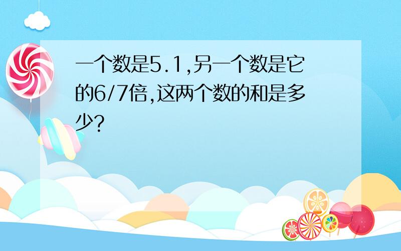 一个数是5.1,另一个数是它的6/7倍,这两个数的和是多少?