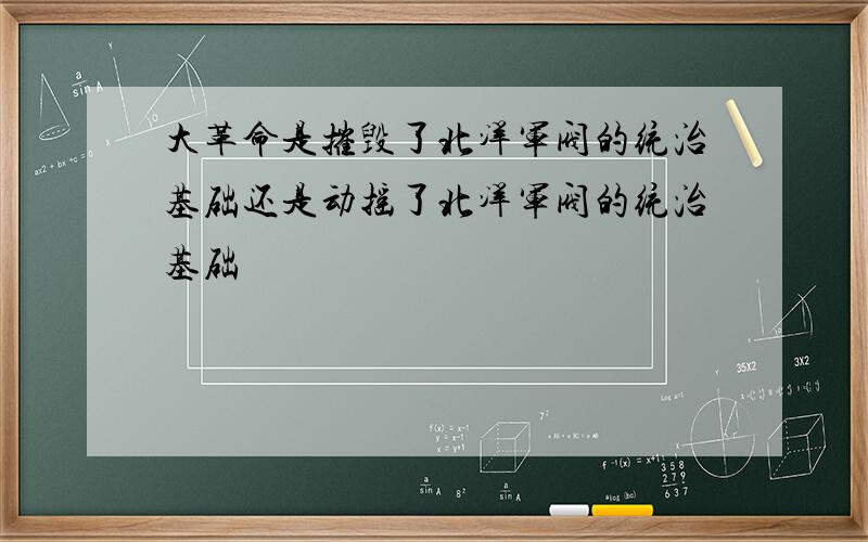 大革命是摧毁了北洋军阀的统治基础还是动摇了北洋军阀的统治基础