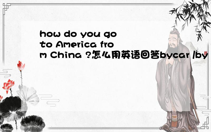 how do you go to America from China ?怎么用英语回答bycar /by plane