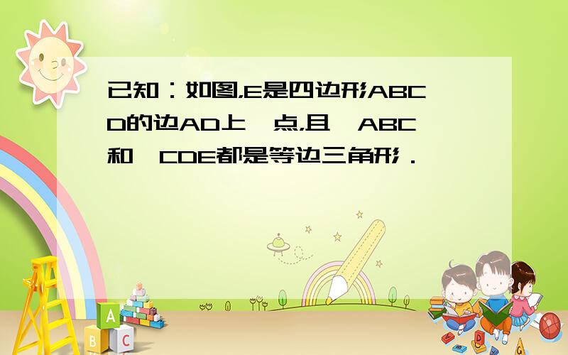 已知：如图，E是四边形ABCD的边AD上一点，且△ABC和△CDE都是等边三角形．