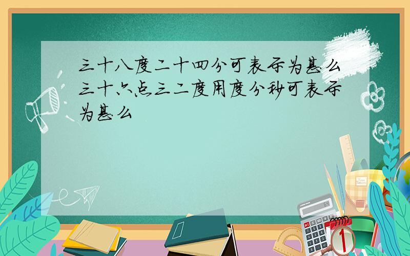 三十八度二十四分可表示为甚么三十六点三二度用度分秒可表示为甚么