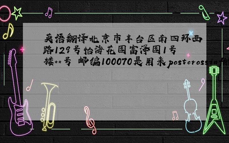 英语翻译北京市丰台区南四环西路129号怡海花园富泽园1号楼**号 邮编100070是用来postcrossinf的 希望