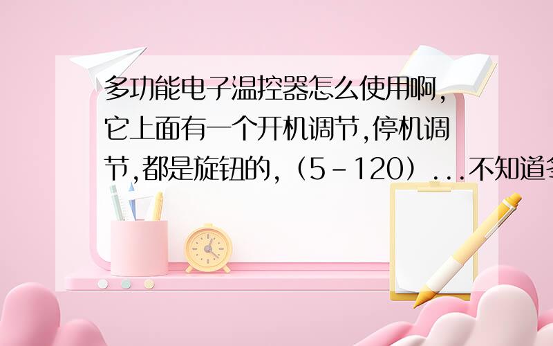 多功能电子温控器怎么使用啊,它上面有一个开机调节,停机调节,都是旋钮的,（5-120）...不知道冬季和夏季分别应该怎么