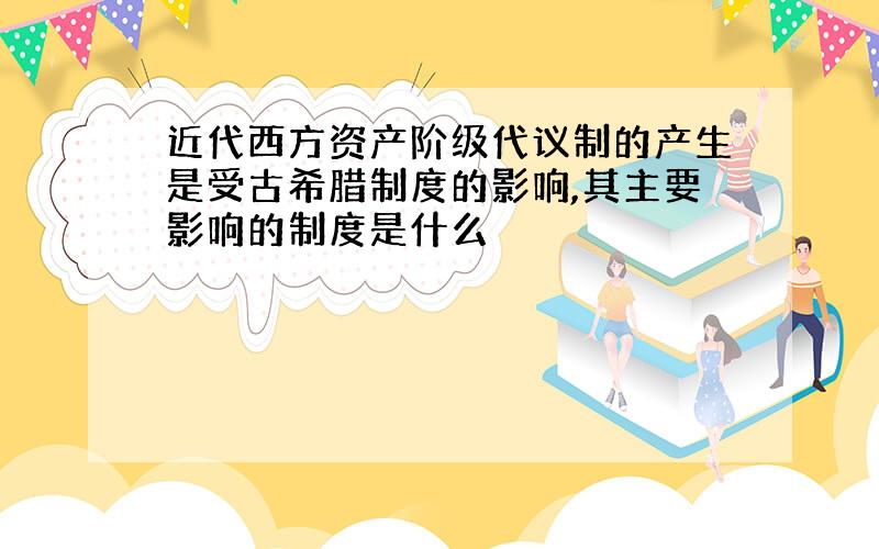 近代西方资产阶级代议制的产生是受古希腊制度的影响,其主要影响的制度是什么