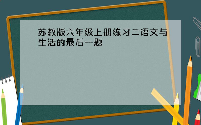 苏教版六年级上册练习二语文与生活的最后一题