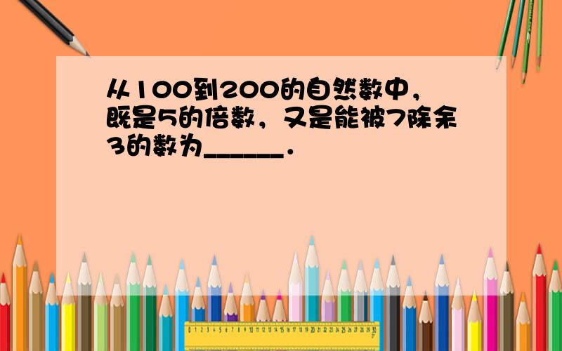 从100到200的自然数中，既是5的倍数，又是能被7除余3的数为______．