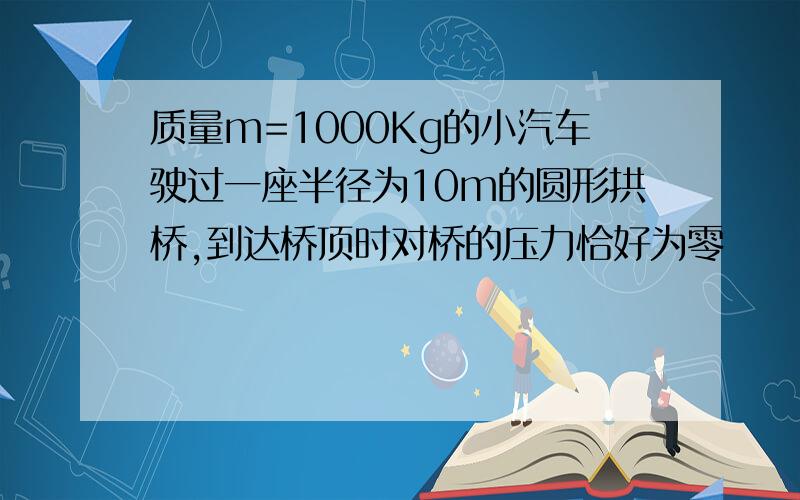 质量m=1000Kg的小汽车驶过一座半径为10m的圆形拱桥,到达桥顶时对桥的压力恰好为零