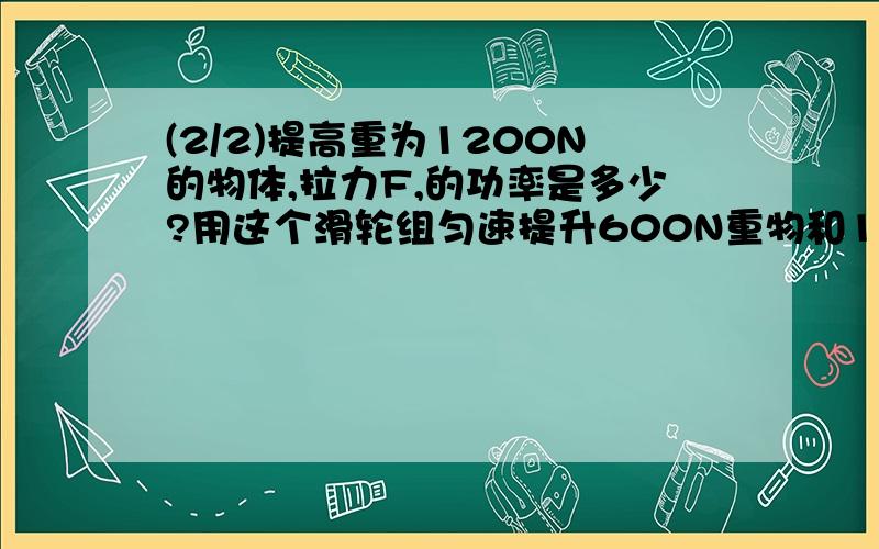 (2/2)提高重为1200N的物体,拉力F,的功率是多少?用这个滑轮组匀速提升600N重物和1200N重物两种情况下..