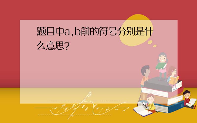 题目中a,b前的符号分别是什么意思?