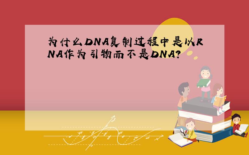 为什么DNA复制过程中是以RNA作为引物而不是DNA?