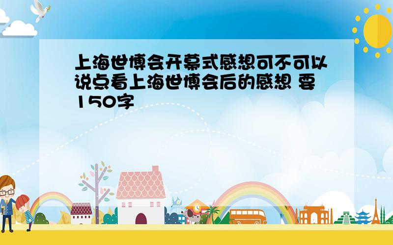 上海世博会开幕式感想可不可以说点看上海世博会后的感想 要150字