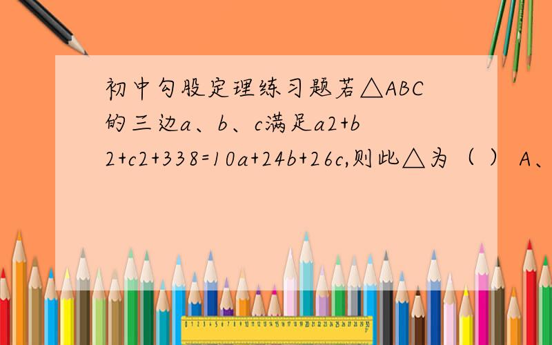 初中勾股定理练习题若△ABC的三边a、b、c满足a2+b2+c2+338=10a+24b+26c,则此△为（ ） A、锐