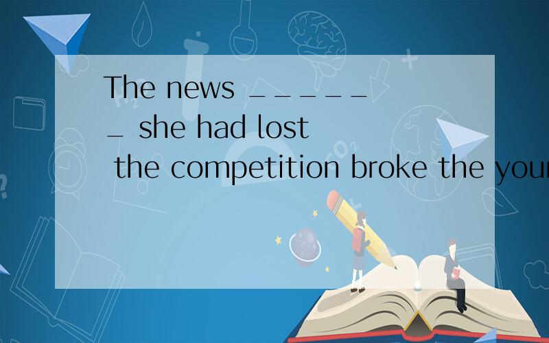 The news ______ she had lost the competition broke the young