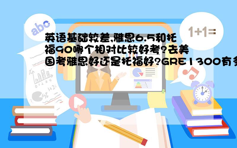 英语基础较差,雅思6.5和托福90哪个相对比较好考?去美国考雅思好还是托福好?GRE1300有多难考?