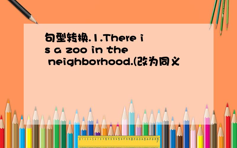 句型转换.1.There is a zoo in the neighborhood.(改为同义