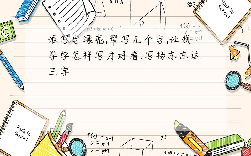 谁写字漂亮,帮写几个字,让我学学怎样写才好看.写杨东东这三字