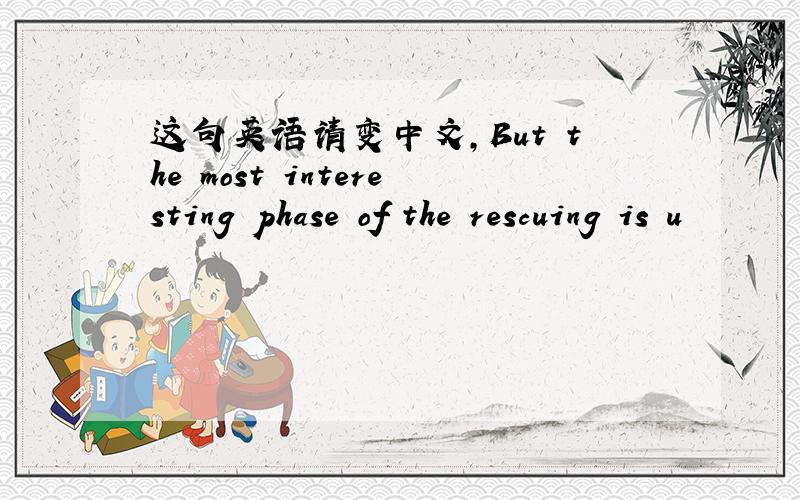 这句英语请变中文,But the most interesting phase of the rescuing is u