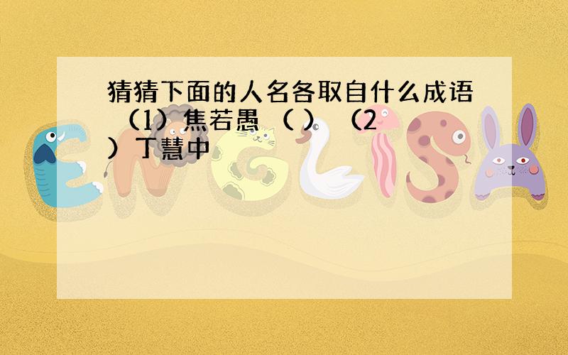 猜猜下面的人名各取自什么成语 （1）焦若愚 （ ） （2）丁慧中