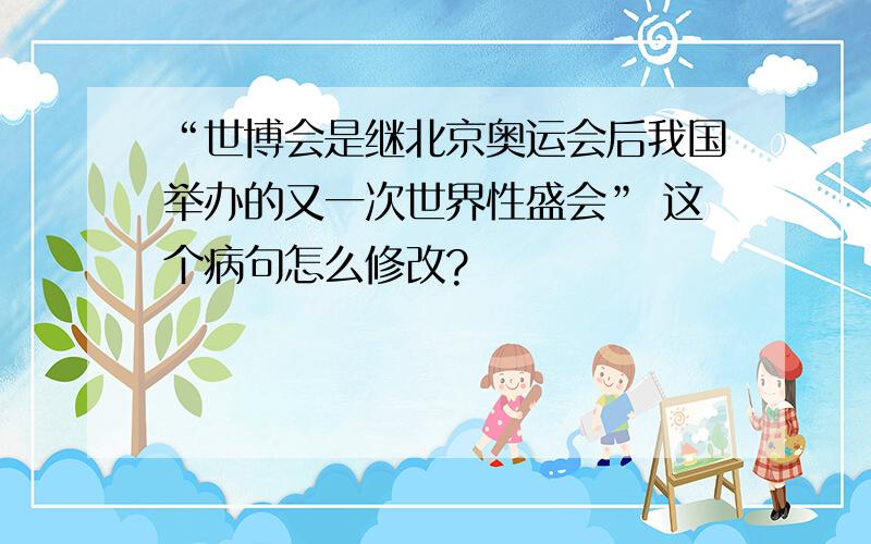 “世博会是继北京奥运会后我国举办的又一次世界性盛会” 这个病句怎么修改?