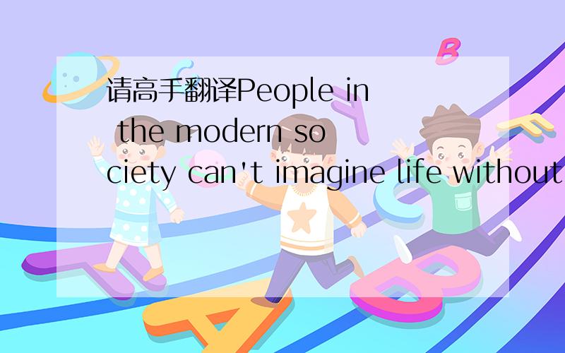 请高手翻译People in the modern society can't imagine life without