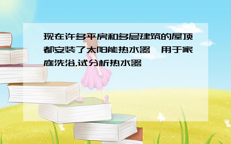 现在许多平房和多层建筑的屋顶都安装了太阳能热水器,用于家庭洗浴.试分析热水器