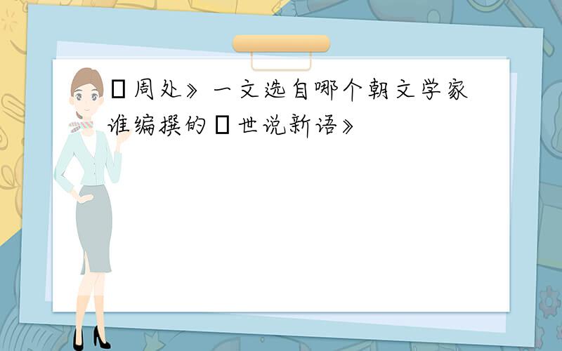 巜周处》一文选自哪个朝文学家谁编撰的巜世说新语》