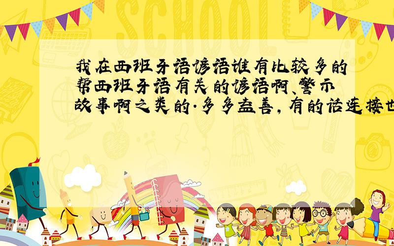 我在西班牙语谚语谁有比较多的帮西班牙语有关的谚语啊、警示故事啊之类的.多多益善,有的话连接也不要紧 ^^