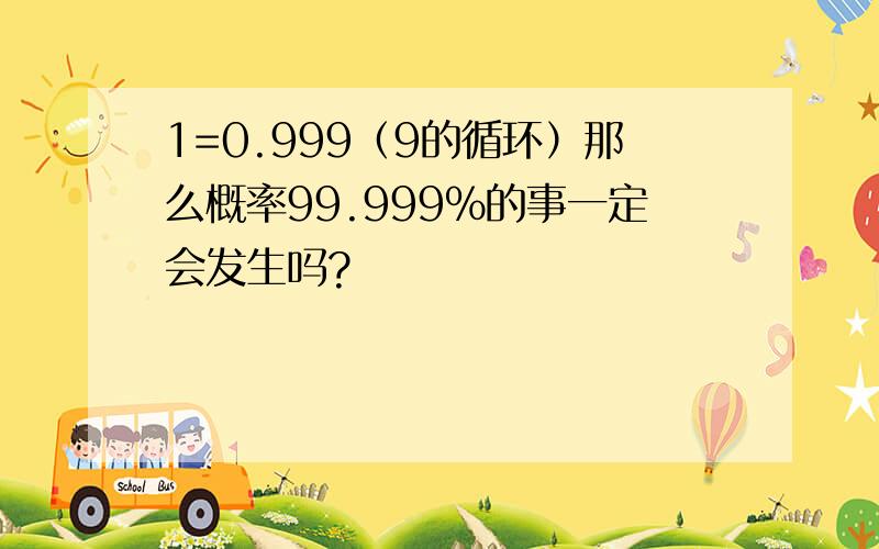 1=0.999（9的循环）那么概率99.999%的事一定会发生吗?