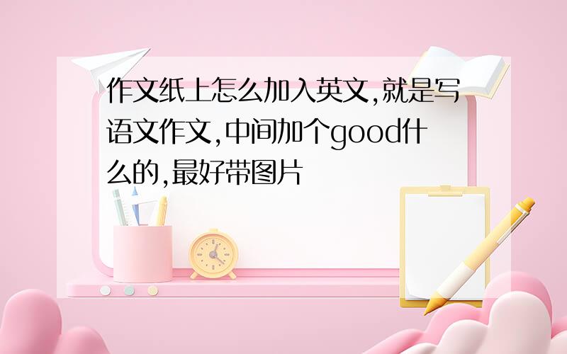 作文纸上怎么加入英文,就是写语文作文,中间加个good什么的,最好带图片