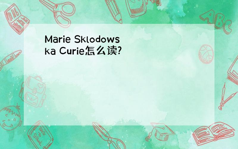 Marie Sklodowska Curie怎么读?