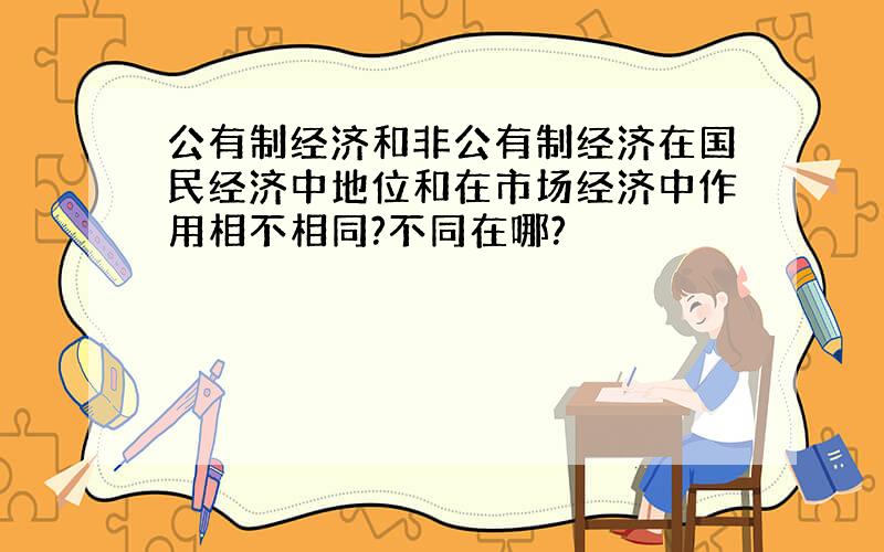 公有制经济和非公有制经济在国民经济中地位和在市场经济中作用相不相同?不同在哪?