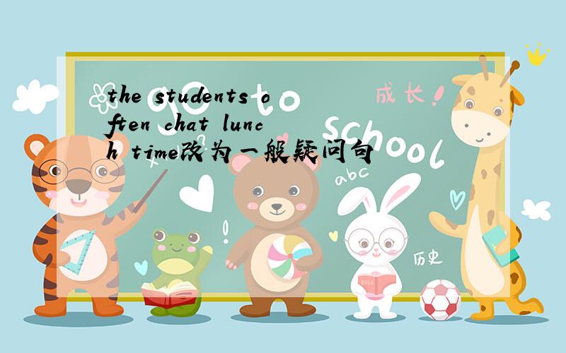 the students often chat lunch time改为一般疑问句