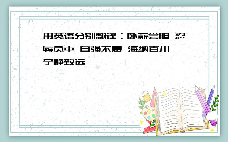 用英语分别翻译：卧薪尝胆 忍辱负重 自强不息 海纳百川 宁静致远