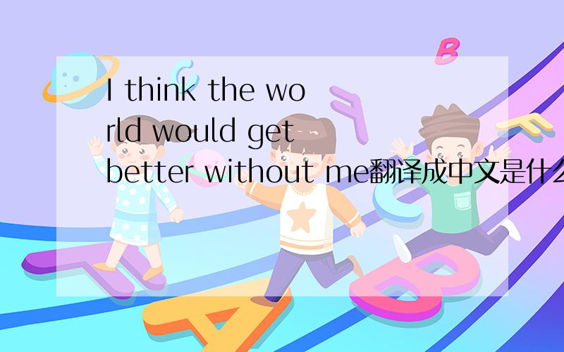 I think the world would get better without me翻译成中文是什么?