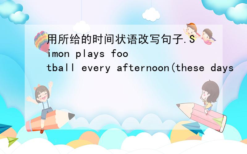 用所给的时间状语改写句子.Simon plays football every afternoon(these days