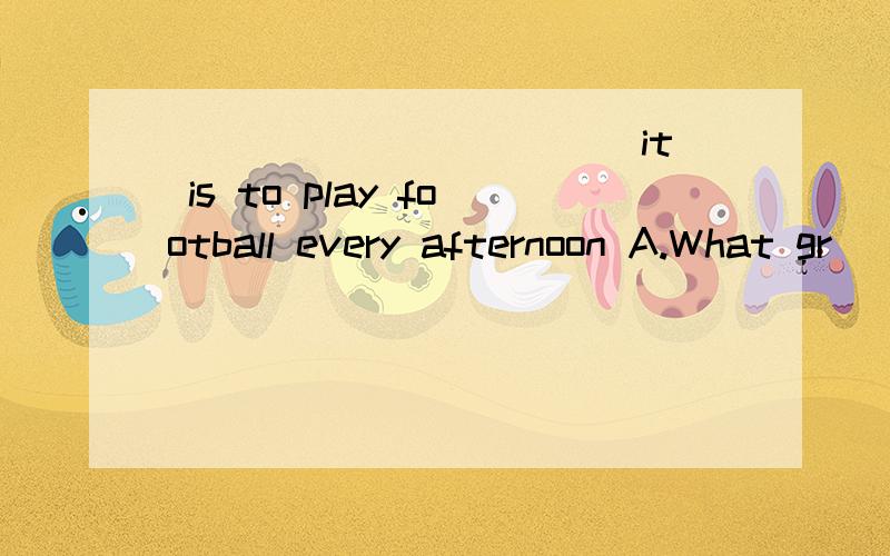 ___________ it is to play football every afternoon A.What gr