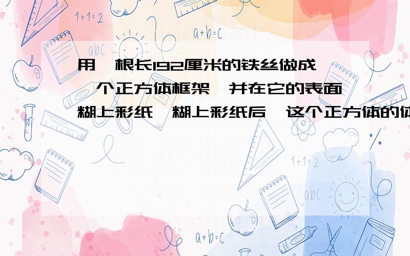 用一根长192厘米的铁丝做成一个正方体框架,并在它的表面糊上彩纸,糊上彩纸后,这个正方体的体积是多少?