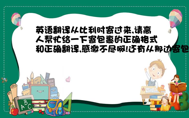 英语翻译从比利时寄过来,请高人帮忙给一下寄包裹的正确格式和正确翻译,感激不尽啊!还有从那边寄包裹是不是地址要求写中英文两