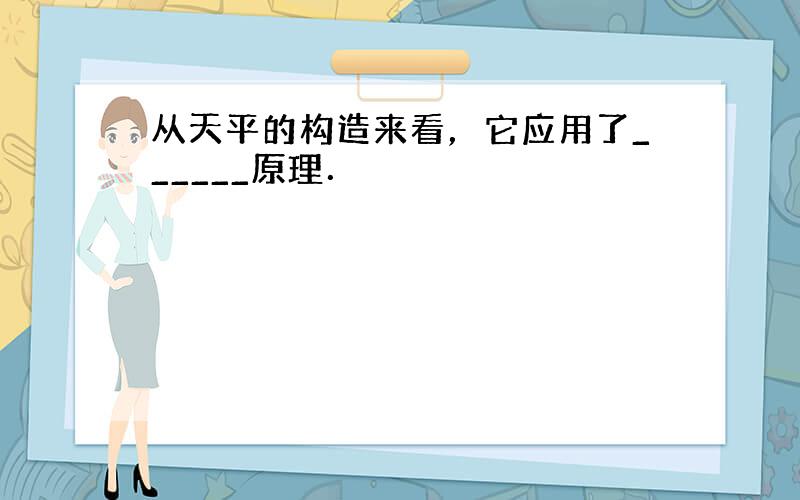 从天平的构造来看，它应用了______原理．