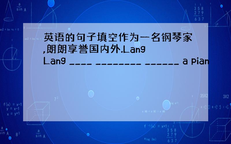 英语的句子填空作为一名钢琴家,朗朗享誉国内外.Lang Lang ____ ________ ______ a pian