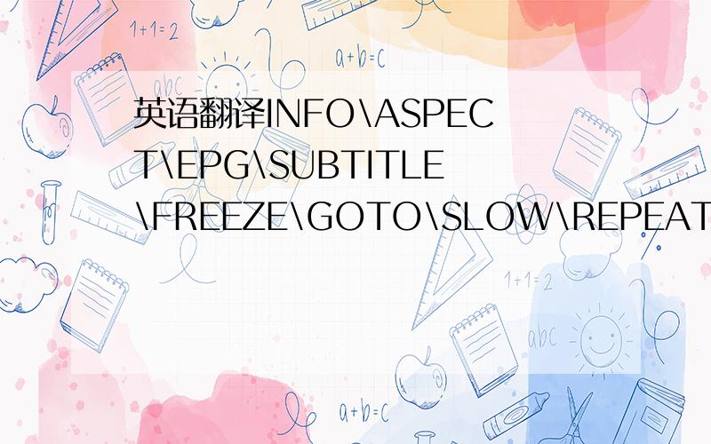 英语翻译INFO\ASPECT\EPG\SUBTITLE\FREEZE\GOTO\SLOW\REPEAT