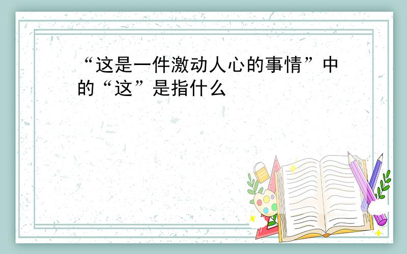 “这是一件激动人心的事情”中的“这”是指什么