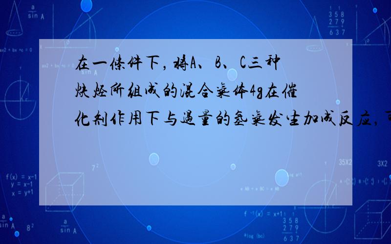 在一条件下，将A、B、C三种炔烃所组成的混合气体4g在催化剂作用下与过量的氢气发生加成反应，可生成4.4g对应的三种烷烃