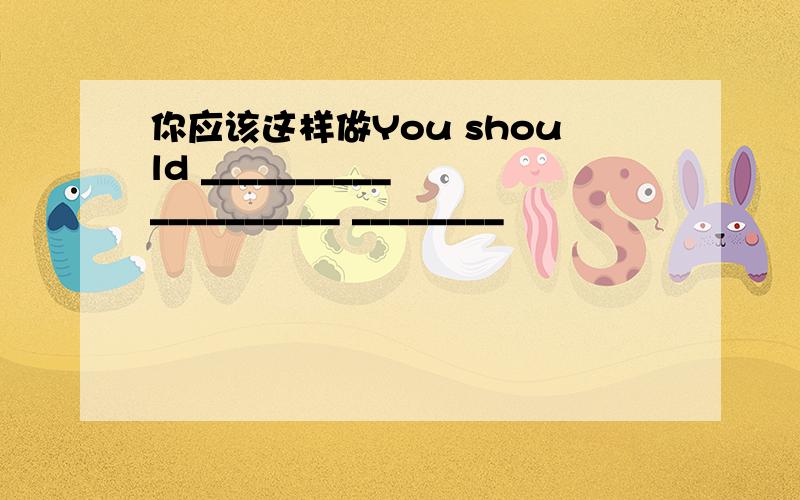 你应该这样做You should __________ __________ ________