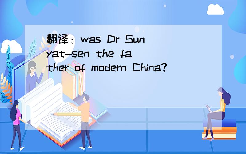 翻译：was Dr Sun yat-sen the father of modern China?