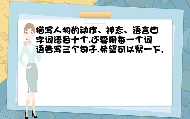 描写人物的动作、神态、语言四字词语各十个.还要用每一个词语各写三个句子.希望可以帮一下,