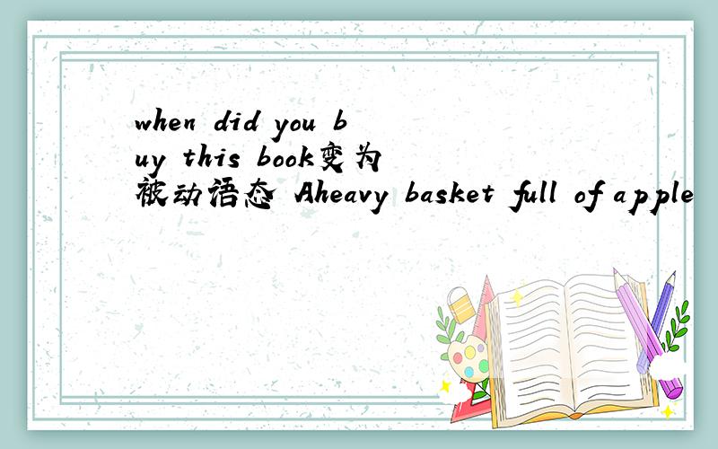 when did you buy this book变为被动语态 Aheavy basket full of apple