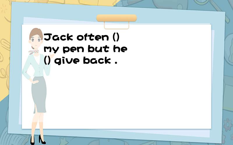 Jack often () my pen but he () give back .